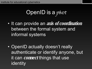 OpenID is   a  pivot It can provide an  axis of coordination  between the formal system and informal systems OpenID actually doesn’t really authenticate or identify anyone, but it can  connect  things that use identity 