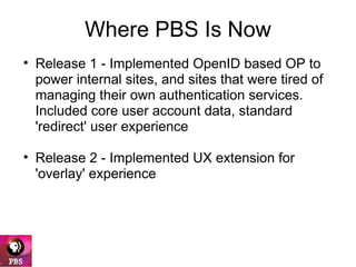 Where PBS Is Now <ul><ul><li>Release 1 - Implemented OpenID based OP to power internal sites, and sites that were tired of...