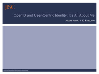 OpenID and User-Centric Identity: It’s All About Me
                                              Nicole Harris, JISC Executive




Joint Information Systems Committee