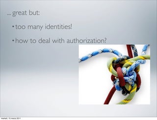 ... great but:
           • too         many identities!
           • how         to deal with authorization?




martedì, 15 marzo 2011
 
