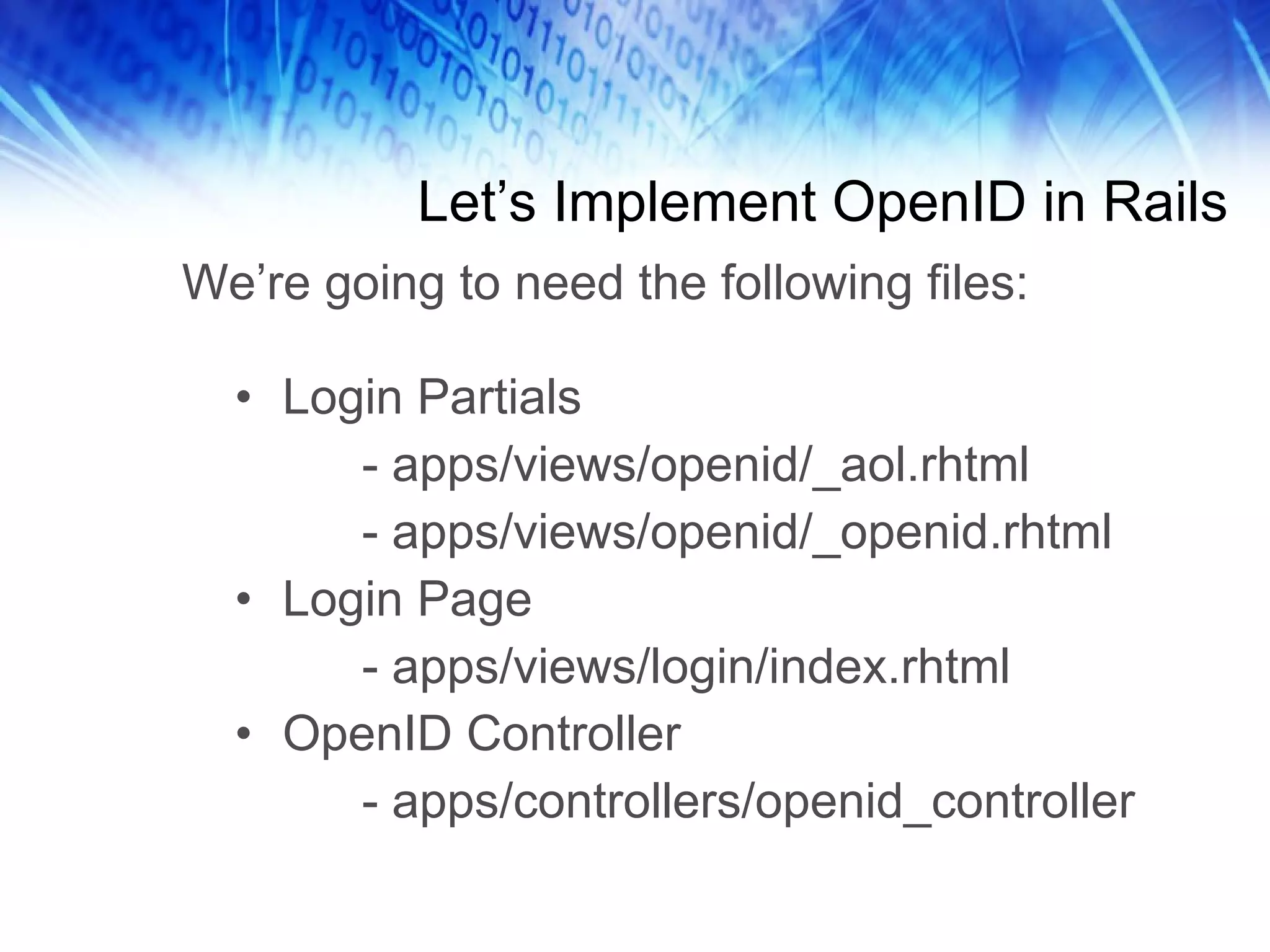 Let’s Implement OpenID in Rails Login Partials - apps/views/openid/_aol.rhtml - apps/views/openid/_openid.rhtml Login Page - apps/views/login/index.rhtml OpenID Controller - apps/controllers/openid_controller We’re going to need the following files: 