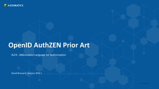 1
axiomatics.com
OpenID AuthZEN Prior Art
ALFA - Abbreviated Language for Authorization
David Brossard, January 2024 | https://www.linkedin.com/company/axiomatics/ | https://www.linkedin.com/in/davidbrossard/
 