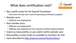 What does certification cost?
• Not a profit center for the OpenID Foundation
– Fees there to help cover costs of operatin...