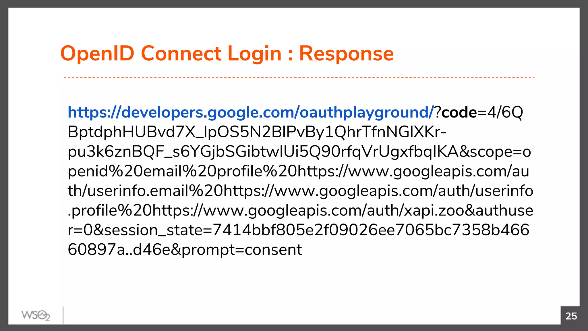 OpenID Connect Login : Response
25
https://developers.google.com/oauthplayground/?code=4/6Q
BptdphHUBvd7X_lpOS5N2BlPvBy1QhrTfnNGlXKr-
pu3k6znBQF_s6YGjbSGibtwlUi5Q90rfqVrUgxfbqIKA&scope=o
penid%20email%20profile%20https://www.googleapis.com/au
th/userinfo.email%20https://www.googleapis.com/auth/userinfo
.profile%20https://www.googleapis.com/auth/xapi.zoo&authuse
r=0&session_state=7414bbf805e2f09026ee7065bc7358b466
60897a..d46e&prompt=consent
 