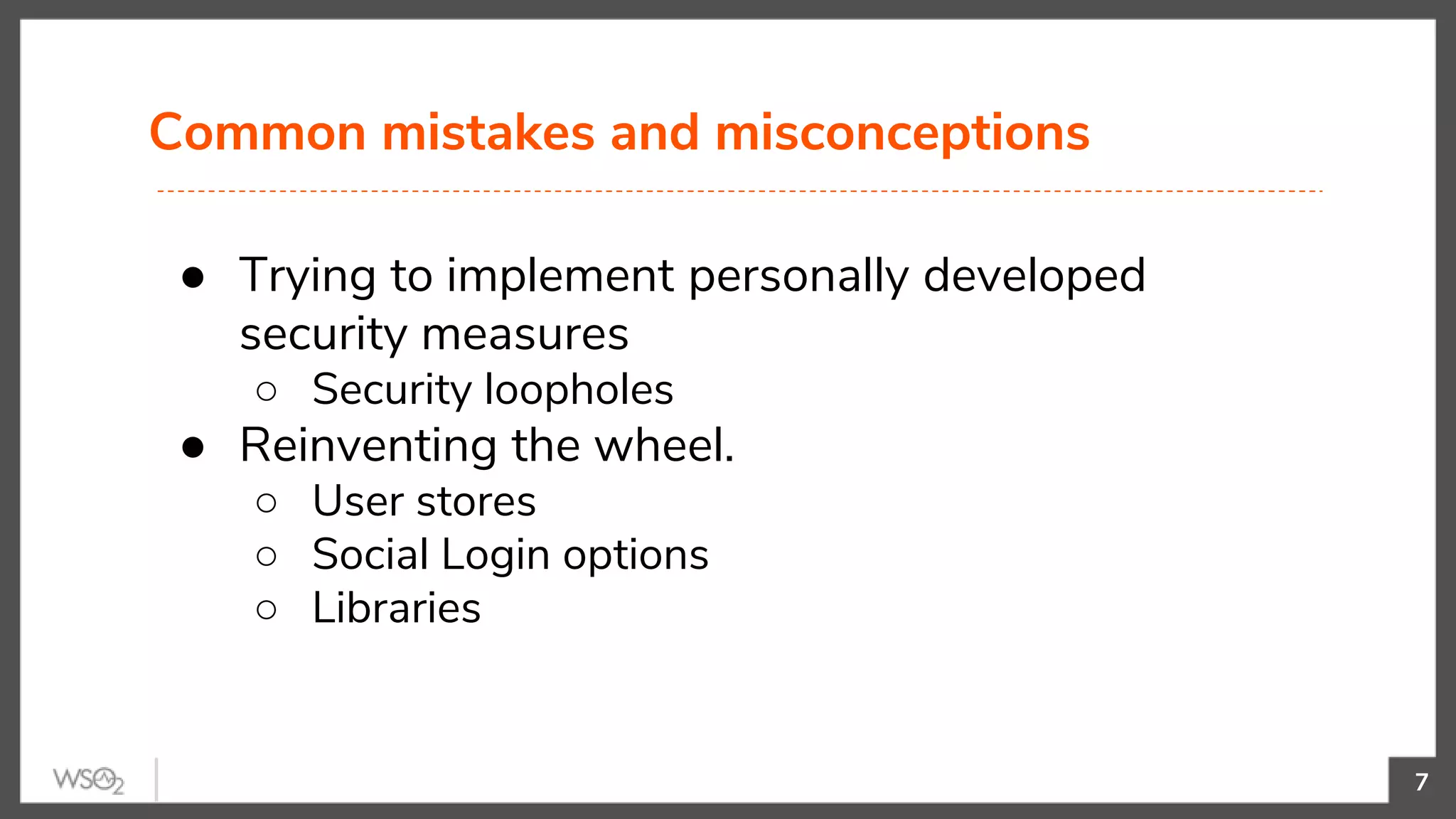 Common mistakes and misconceptions
7
● Trying to implement personally developed
security measures
○ Security loopholes
● Reinventing the wheel.
○ User stores
○ Social Login options
○ Libraries
 