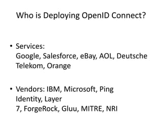 Who is Deploying OpenID Connect?
• Services:
Google, Salesforce, eBay, AOL, Deutsche
Telekom, Orange
• Vendors: IBM, Microsoft, Ping
Identity, Layer
7, ForgeRock, Gluu, MITRE, NRI

 