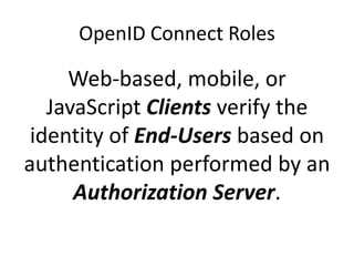 OpenID Connect Roles

Web-based, mobile, or
JavaScript Clients verify the
identity of End-Users based on
authentication performed by an
Authorization Server.

 