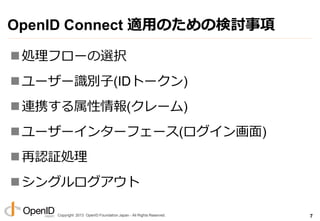 Copyright 2013 OpenID Foundation Japan - All Rights Reserved.
OpenID Connect 適用のための検討事項
処理フローの選択
ユーザー識別子(IDトークン)
連携する属性...