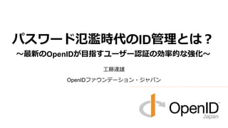 工藤達雄
OpenIDファウンデーション・ジャパン
パスワード氾濫時代のID管理とは？
～最新のOpenIDが目指すユーザー認証の効率的な強化～
 