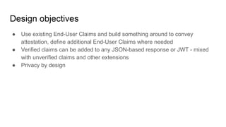 Design objectives
● Use existing End-User Claims and build something around to convey
attestation, define additional End-U...