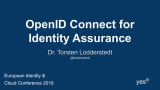 OpenID Connect for
Identity Assurance
Dr. Torsten Lodderstedt
@tlodderstedt
yes®
European Identity &
Cloud Conference 2019
 