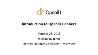 Introduction to OpenID Connect
October 23, 2018
Michael B. Jones
Identity Standards Architect – Microsoft
 