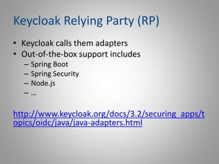 Keycloak Relying Party (RP)
• Keycloak calls them adapters
• Out-of-the-box support includes
– Spring Boot
– Spring Security
– Node.js
– …
http://www.keycloak.org/docs/3.2/securing_apps/t
opics/oidc/java/java-adapters.html
 