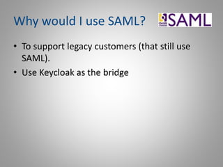 Why would I use SAML?
• To support legacy customers (that still use
SAML).
• Use Keycloak as the bridge
 