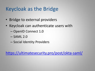 Keycloak as the Bridge
• Bridge to external providers
• Keycloak can authenticate users with
– OpenID Connect 1.0
– SAML 2...