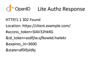 Lite Authz Response
HTTP/1.1 302 Found
Location: https://client.example.com/
#access_token=SlAV32hkKG
&id_token=asdfjlw.sjfkowkd.hwlekr
&expires_in=3600
&state=af0ifjsldkj
 