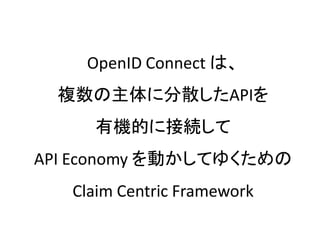 OpenID Connect は、
  複数の主体に分散したAPIを
     有機的に接続して
API Economy を動かしてゆくための
   Claim Centric Framework
 