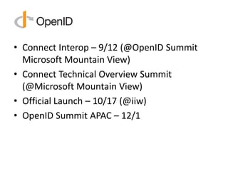 • Connect Interop – 9/12 (@OpenID Summit
  Microsoft Mountain View)
• Connect Technical Overview Summit
  (@Microsoft Mountain View)
• Official Launch – 10/17 (@iiw)
• OpenID Summit APAC – 12/1
 