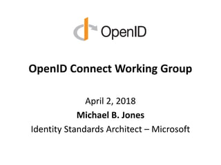 OpenID Connect Working Group
April 2, 2018
Michael B. Jones
Identity Standards Architect – Microsoft
 