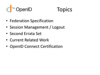 Topics
• Federation Specification
• Session Management / Logout
• Second Errata Set
• Current Related Work
• OpenID Connec...