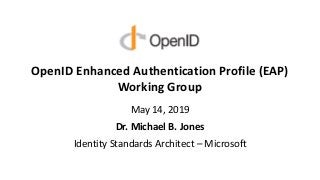 OpenID Enhanced Authentication Profile (EAP)
Working Group
May 14, 2019
Dr. Michael B. Jones
Identity Standards Architect – Microsoft
 