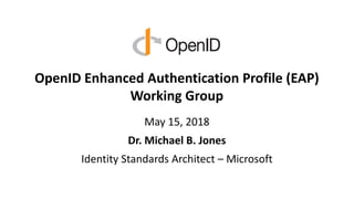 OpenID Enhanced Authentication Profile (EAP)
Working Group
May 15, 2018
Dr. Michael B. Jones
Identity Standards Architect – Microsoft
 