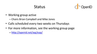 Status
• Working group active
– Chairs Brian Campbell and Mike Jones
• Calls scheduled every two weeks on Thursdays
• For more information, see the working group page
– http://openid.net/wg/eap/
 
