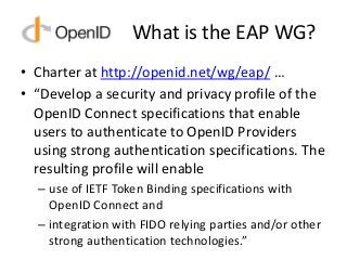 What is the EAP WG?
• Charter at http://openid.net/wg/eap/ …
• “Develop a security and privacy profile of the
OpenID Conne...