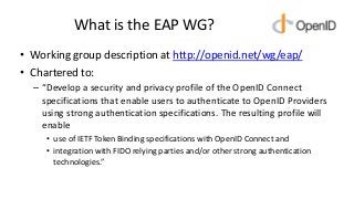 What is the EAP WG?
• Working group description at http://openid.net/wg/eap/
• Chartered to:
– “Develop a security and pri...