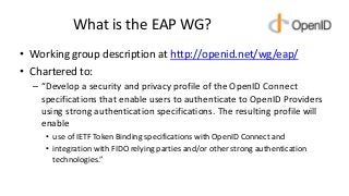 What is the EAP WG?
• Working group description at http://openid.net/wg/eap/
• Chartered to:
– “Develop a security and pri...