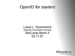OpenID for starters



 Lukas L. Rosenstock
  OpenID Foundation Europe
   BarCamp Berlin II
       03.11.07




                             0700LukasRos.de
                                Lukas Rosenstock Digitale Dienste
 
