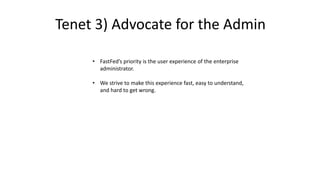 • FastFed’s priority is the user experience of the enterprise
administrator.
• We strive to make this experience fast, easy to understand,
and hard to get wrong.
Tenet 3) Advocate for the Admin
 