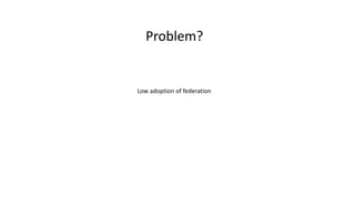 Problem?
Low adoption of federation
 