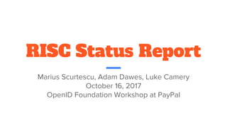 RISC Status Report
Marius Scurtescu, Adam Dawes, Luke Camery
October 16, 2017
OpenID Foundation Workshop at PayPal
 