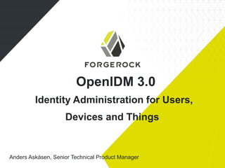 OpenIDM 3.0
Identity Administration for Users,
Devices and Things
Anders Askåsen, Senior Technical Product Manager
 