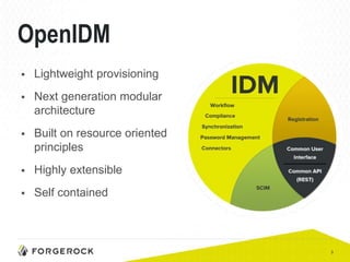 3
OpenIDM
 Lightweight provisioning
 Next generation modular
architecture
 Built on resource oriented
principles
 Highly extensible
 Self contained
 