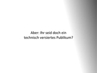 Aber: Ihr seid doch ein
technisch versiertes Publikum?
 