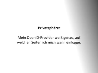 Privatsphäre:

Mein OpenID-Provider weiß genau, auf
welchen Seiten ich mich wann einlogge.
 