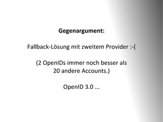 Gegenargument:

Fallback-Lösung mit zweitem Provider :-(

   (2 OpenIDs immer noch besser als
         20 andere Accounts.)

             OpenID 3.0 ...
 