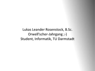 Lukas Leander Rosenstock, B.Sc.
    Orwell'scher-Jahrgang ;-)
Student, Informatik, TU Darmstadt
 
