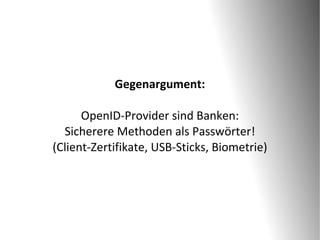 Gegenargument:

      OpenID-Provider sind Banken:
  Sicherere Methoden als Passwörter!
(Client-Zertifikate, USB-Sticks, Biometrie)
 