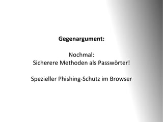 Gegenargument:

            Nochmal:
Sicherere Methoden als Passwörter!

Spezieller Phishing-Schutz im Browser
 