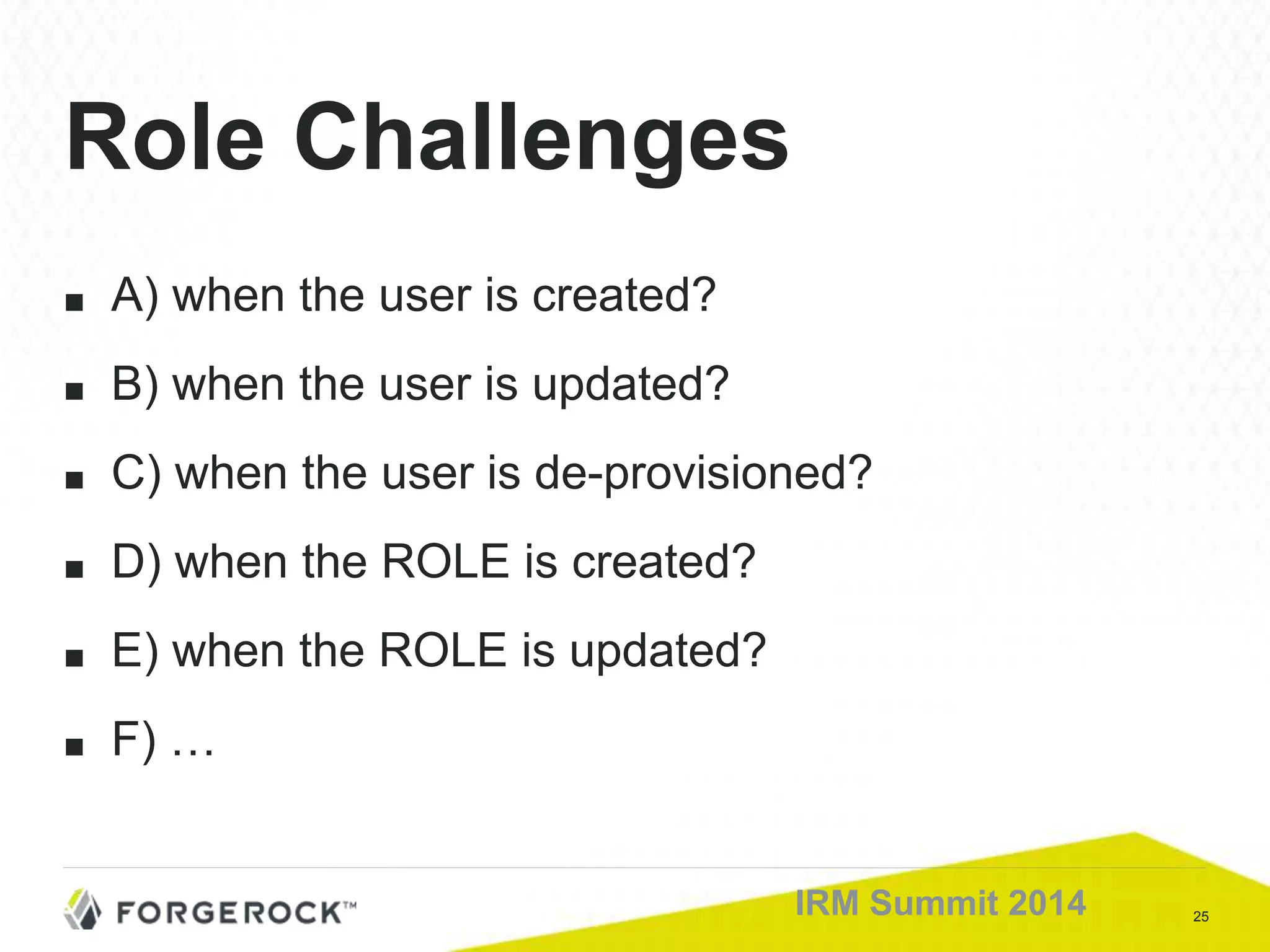 25IRM Summit 2014
■ A) when the user is created?
■ B) when the user is updated?
■ C) when the user is de-provisioned?
■ D) when the ROLE is created?
■ E) when the ROLE is updated?
■ F) …
Role Challenges
 