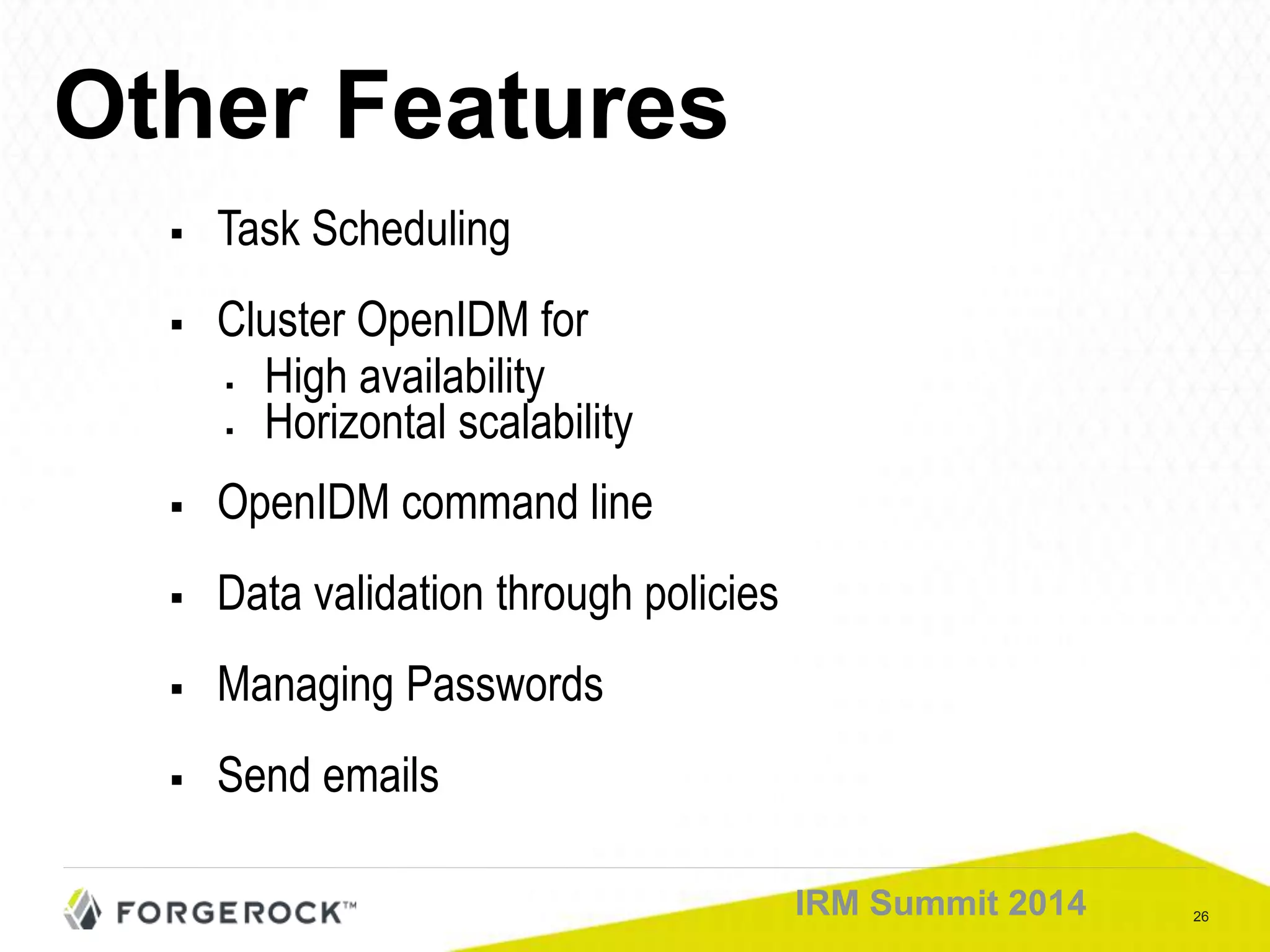26IRM Summit 2014
Other Features
 Task Scheduling
 Cluster OpenIDM for
 High availability
 Horizontal scalability
 OpenIDM command line
 Data validation through policies
 Managing Passwords
 Send emails
 