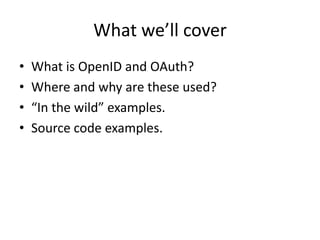 What we’ll coverWhat is OpenID and OAuth?Where and why are these used?“In the wild” examples.Source code examples.
