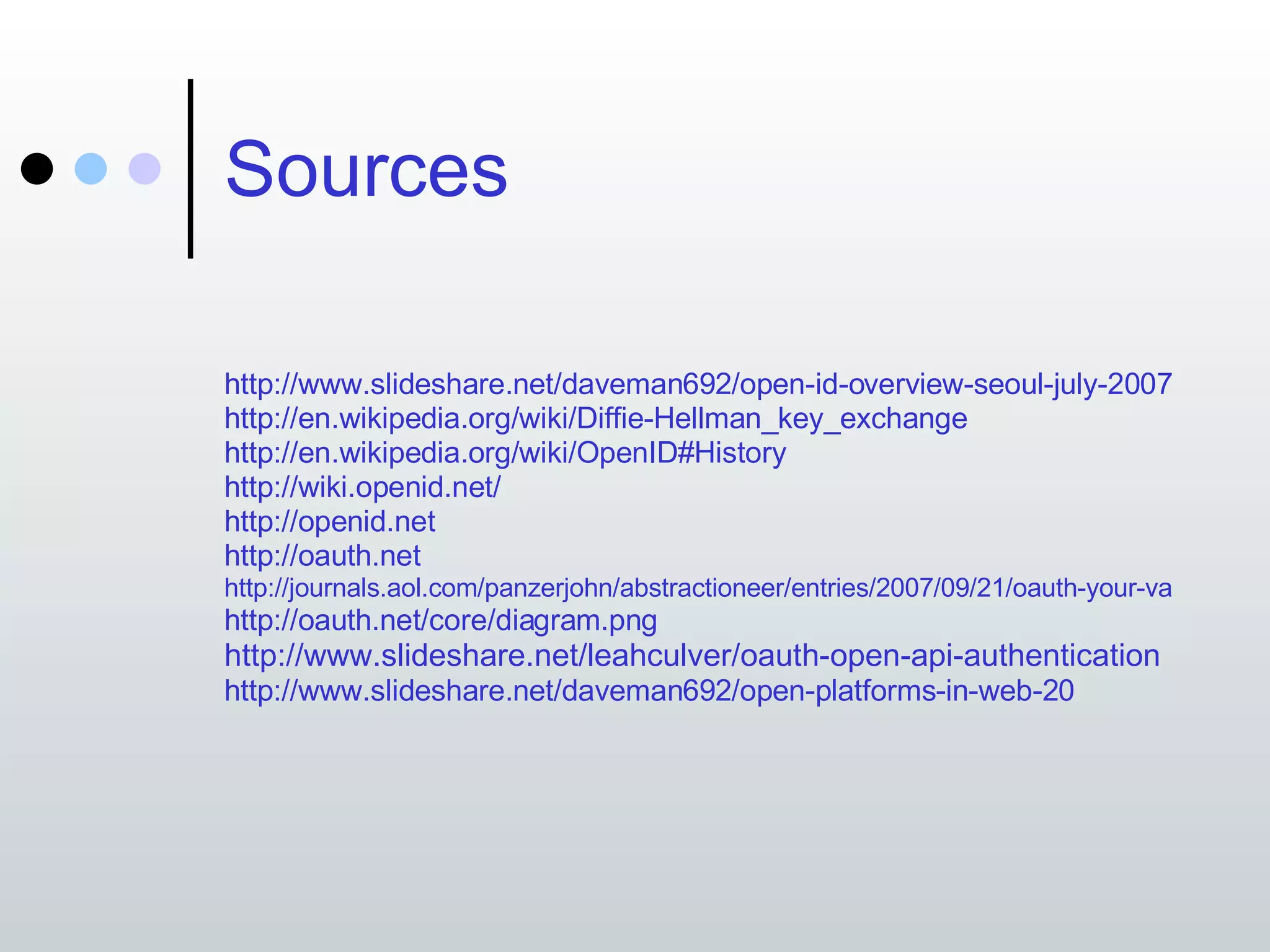 Sources http://www.slideshare.net/daveman692/open-id-overview-seoul-july-2007 http://en.wikipedia.org/wiki/Diffie-Hellman_key_exchange http://en.wikipedia.org/wiki/OpenID#History http://wiki.openid.net/ http://openid.net http://oauth.net http://journals.aol.com/panzerjohn/abstractioneer/entries/2007/09/21/oauth-your-valet-key-for-the-web/1550 http://oauth.net/core/diagram.png http://www.slideshare.net/leahculver/oauth-open-api-authentication http://www.slideshare.net/daveman692/open-platforms-in-web-20 