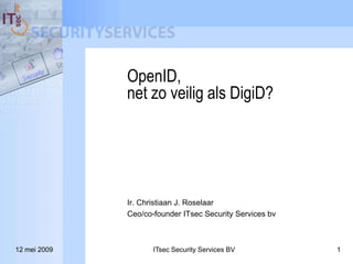 OpenID,
              net zo veilig als DigiD?




              Ir. Christiaan J. Roselaar
              Ceo/co-founder ITsec Security Services bv



12 mei 2009          ITsec Security Services BV           1
 
