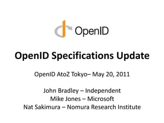 OpenID Specifications Update OpenIDAtoZ Tokyo– May 20, 2011 John Bradley – Independent Mike Jones – Microsoft Nat Sakimura – Nomura Research Institute 