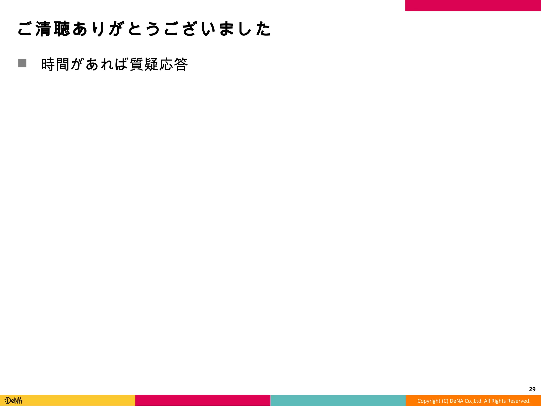 Copyright	
  (C)	
  DeNA	
  Co.,Ltd.	
  All	
  Rights	
  Reserved.	
  
ご清聴ありがとうございました	
  
!  時間があれば質疑応答	
  
29	
  
 