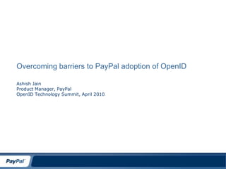 Overcoming barriers to PayPal adoption of OpenID Ashish Jain Product Manager, PayPal OpenID Technology Summit, April 2010 